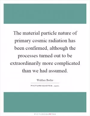 The material particle nature of primary cosmic radiation has been confirmed, although the processes turned out to be extraordinarily more complicated than we had assumed Picture Quote #1