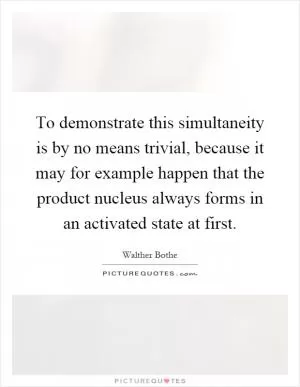 To demonstrate this simultaneity is by no means trivial, because it may for example happen that the product nucleus always forms in an activated state at first Picture Quote #1