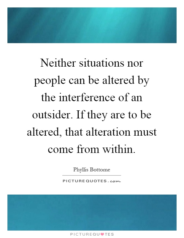 Neither situations nor people can be altered by the interference of an outsider. If they are to be altered, that alteration must come from within Picture Quote #1