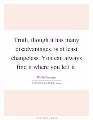 Truth, though it has many disadvantages, is at least changeless. You can always find it where you left it Picture Quote #1