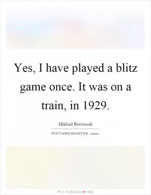 Yes, I have played a blitz game once. It was on a train, in 1929 Picture Quote #1