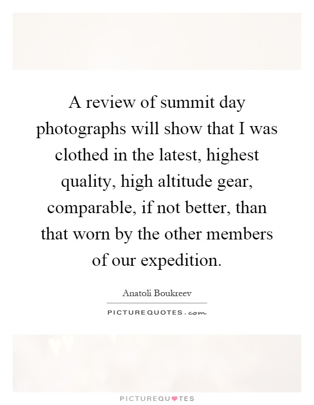 A review of summit day photographs will show that I was clothed in the latest, highest quality, high altitude gear, comparable, if not better, than that worn by the other members of our expedition Picture Quote #1
