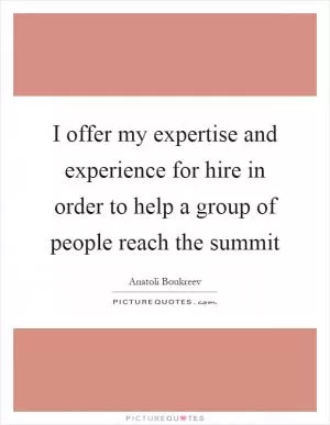I offer my expertise and experience for hire in order to help a group of people reach the summit Picture Quote #1