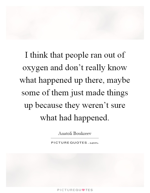 I think that people ran out of oxygen and don't really know what happened up there, maybe some of them just made things up because they weren't sure what had happened Picture Quote #1