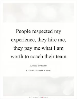 People respected my experience, they hire me, they pay me what I am worth to coach their team Picture Quote #1