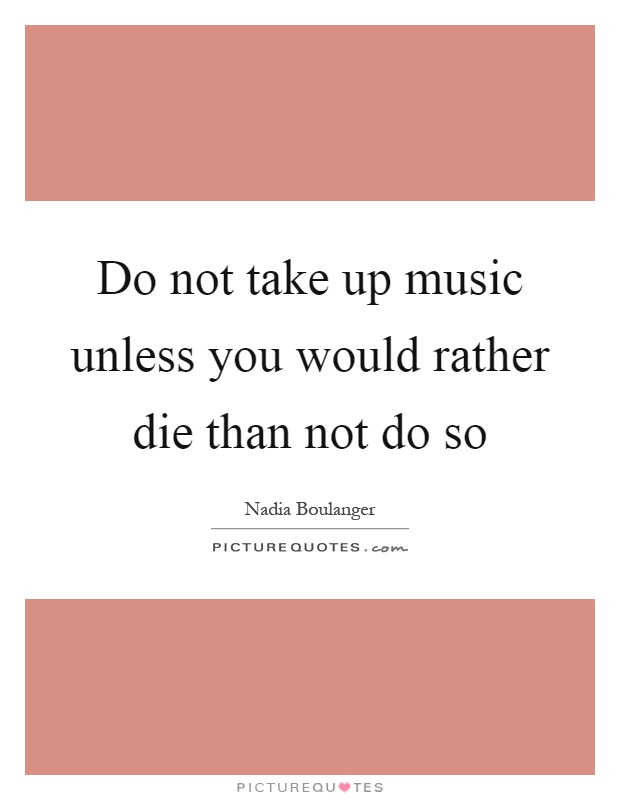 Do not take up music unless you would rather die than not do so Picture Quote #1