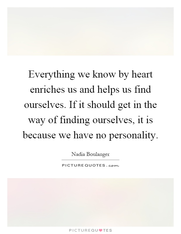 Everything we know by heart enriches us and helps us find ourselves. If it should get in the way of finding ourselves, it is because we have no personality Picture Quote #1
