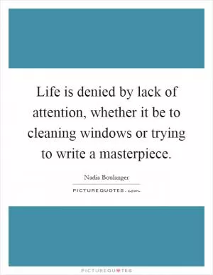 Life is denied by lack of attention, whether it be to cleaning windows or trying to write a masterpiece Picture Quote #1