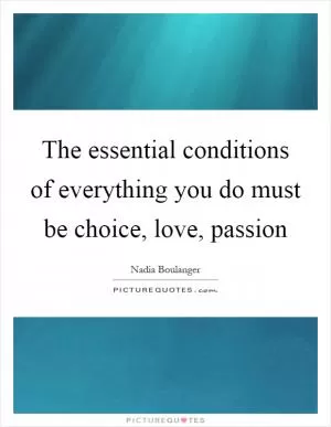 The essential conditions of everything you do must be choice, love, passion Picture Quote #1