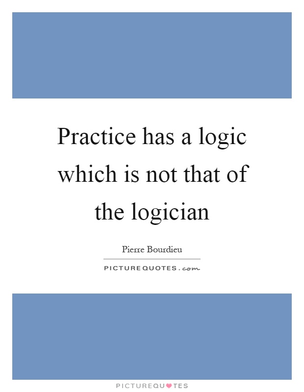 Practice has a logic which is not that of the logician Picture Quote #1