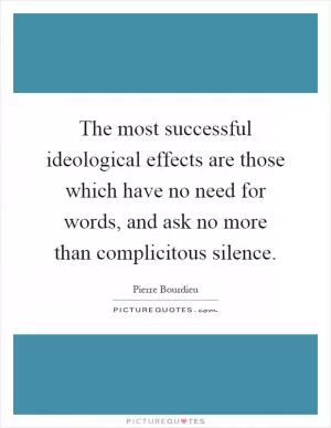 The most successful ideological effects are those which have no need for words, and ask no more than complicitous silence Picture Quote #1