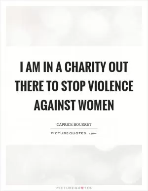 I am in a charity out there to stop violence against women Picture Quote #1