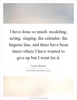 I have done so much: modeling, acting, singing, the calendar, the lingerie line, and there have been times where I have wanted to give up but I went for it Picture Quote #1