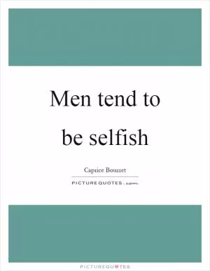 Men tend to be selfish Picture Quote #1