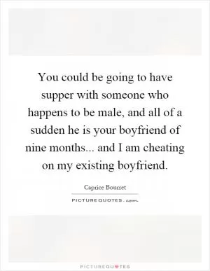 You could be going to have supper with someone who happens to be male, and all of a sudden he is your boyfriend of nine months... and I am cheating on my existing boyfriend Picture Quote #1