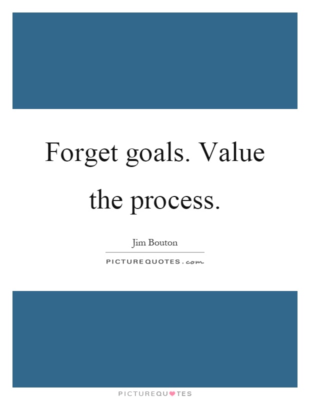 Forget goals. Value the process Picture Quote #1