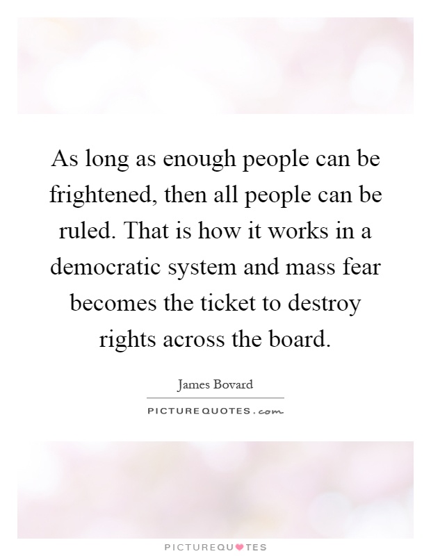 As long as enough people can be frightened, then all people can be ruled. That is how it works in a democratic system and mass fear becomes the ticket to destroy rights across the board Picture Quote #1