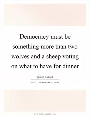Democracy must be something more than two wolves and a sheep voting on what to have for dinner Picture Quote #1