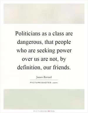 Politicians as a class are dangerous, that people who are seeking power over us are not, by definition, our friends Picture Quote #1