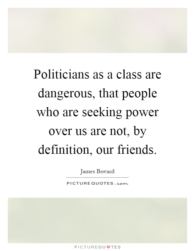 Politicians as a class are dangerous, that people who are seeking power over us are not, by definition, our friends Picture Quote #1