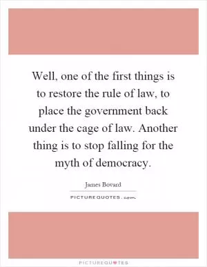 Well, one of the first things is to restore the rule of law, to place the government back under the cage of law. Another thing is to stop falling for the myth of democracy Picture Quote #1
