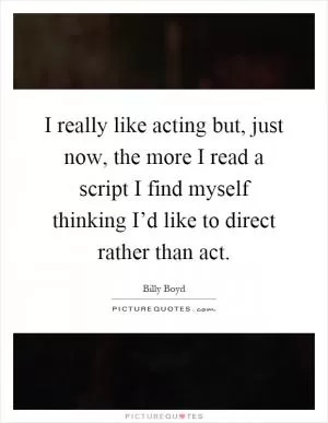 I really like acting but, just now, the more I read a script I find myself thinking I’d like to direct rather than act Picture Quote #1