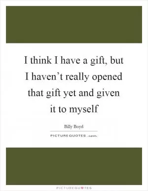 I think I have a gift, but I haven’t really opened that gift yet and given it to myself Picture Quote #1