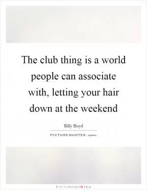 The club thing is a world people can associate with, letting your hair down at the weekend Picture Quote #1