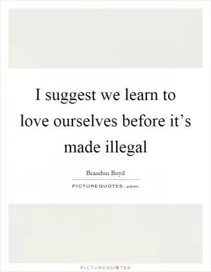 I suggest we learn to love ourselves before it’s made illegal Picture Quote #1