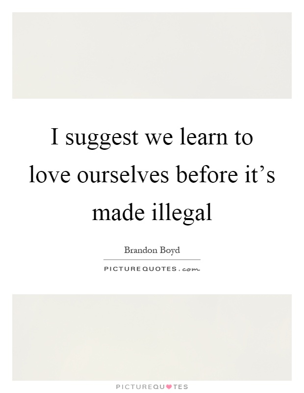 I suggest we learn to love ourselves before it's made illegal Picture Quote #1