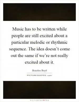 Music has to be written while people are still excited about a particular melodic or rhythmic sequence. The idea doesn’t come out the same if we’re not really excited about it Picture Quote #1