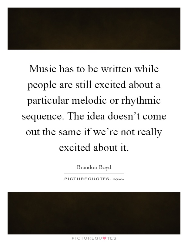 Music has to be written while people are still excited about a particular melodic or rhythmic sequence. The idea doesn't come out the same if we're not really excited about it Picture Quote #1