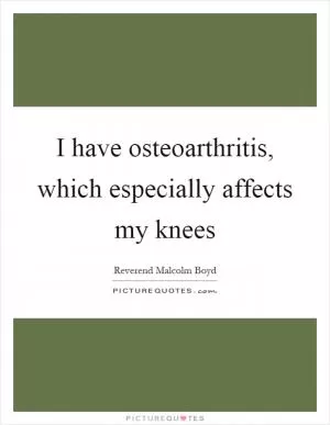 I have osteoarthritis, which especially affects my knees Picture Quote #1
