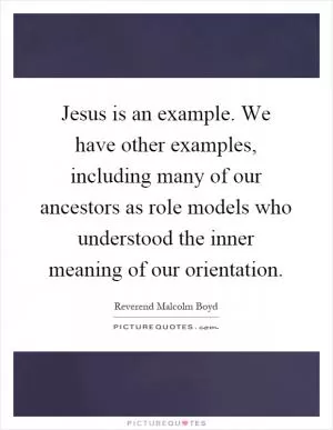 Jesus is an example. We have other examples, including many of our ancestors as role models who understood the inner meaning of our orientation Picture Quote #1