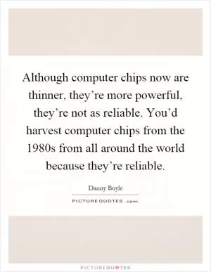 Although computer chips now are thinner, they’re more powerful, they’re not as reliable. You’d harvest computer chips from the 1980s from all around the world because they’re reliable Picture Quote #1