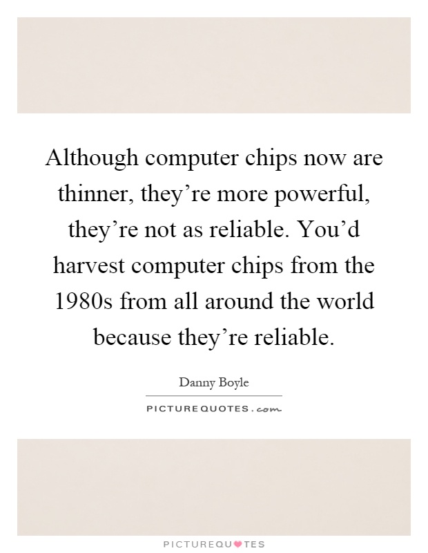 Although computer chips now are thinner, they're more powerful, they're not as reliable. You'd harvest computer chips from the 1980s from all around the world because they're reliable Picture Quote #1