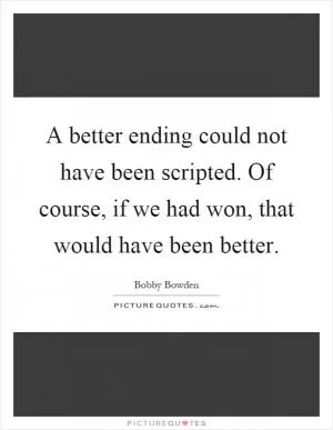 A better ending could not have been scripted. Of course, if we had won, that would have been better Picture Quote #1