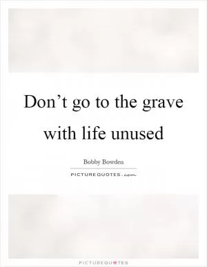 Don’t go to the grave with life unused Picture Quote #1