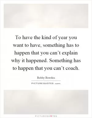To have the kind of year you want to have, something has to happen that you can’t explain why it happened. Something has to happen that you can’t coach Picture Quote #1