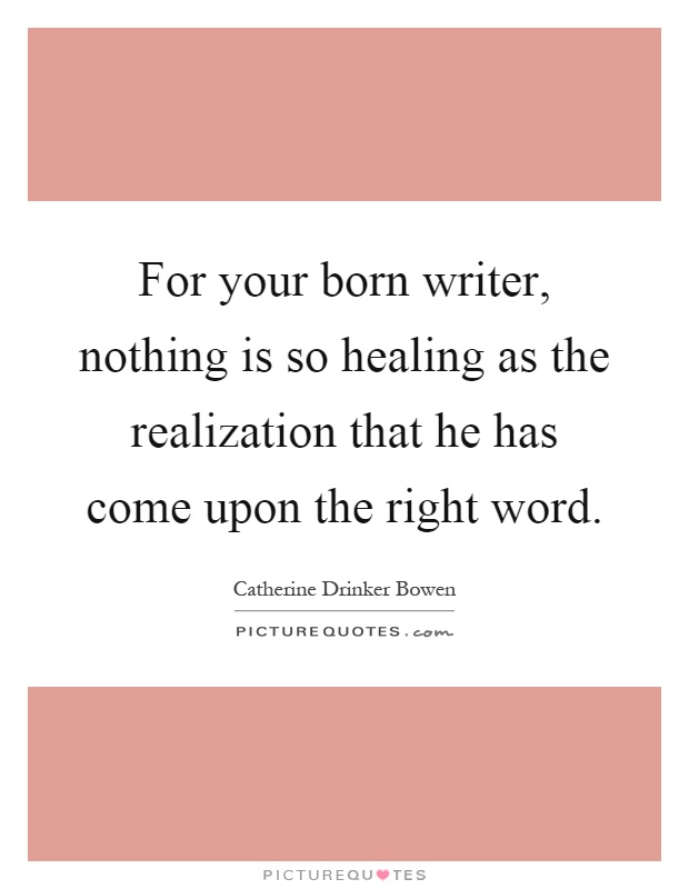 For your born writer, nothing is so healing as the realization that he has come upon the right word Picture Quote #1