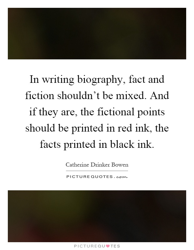 In writing biography, fact and fiction shouldn't be mixed. And if they are, the fictional points should be printed in red ink, the facts printed in black ink Picture Quote #1