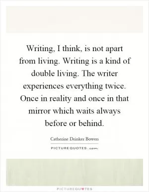 Writing, I think, is not apart from living. Writing is a kind of double living. The writer experiences everything twice. Once in reality and once in that mirror which waits always before or behind Picture Quote #1