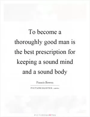 To become a thoroughly good man is the best prescription for keeping a sound mind and a sound body Picture Quote #1