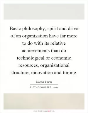 Basic philosophy, spirit and drive of an organization have far more to do with its relative achievements than do technological or economic resources, organizational structure, innovation and timing Picture Quote #1