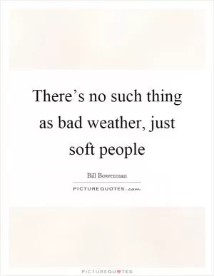 There’s no such thing as bad weather, just soft people Picture Quote #1