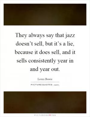 They always say that jazz doesn’t sell, but it’s a lie, because it does sell, and it sells consistently year in and year out Picture Quote #1