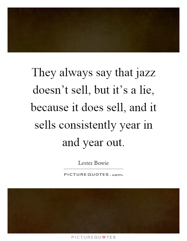 They always say that jazz doesn't sell, but it's a lie, because it does sell, and it sells consistently year in and year out Picture Quote #1