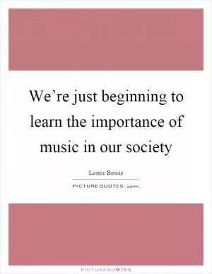 We’re just beginning to learn the importance of music in our society Picture Quote #1