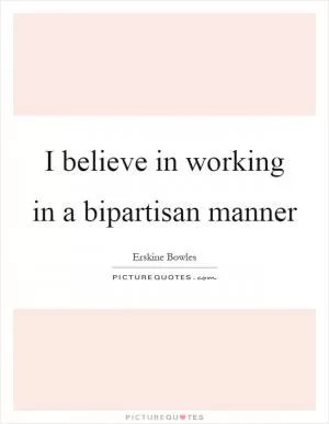 I believe in working in a bipartisan manner Picture Quote #1