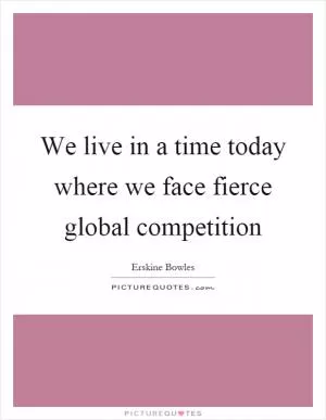 We live in a time today where we face fierce global competition Picture Quote #1